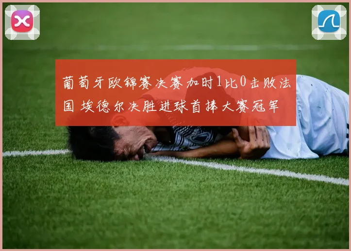 葡萄牙欧锦赛决赛加时1比0击败法国 埃德尔决胜进球首捧大赛冠军