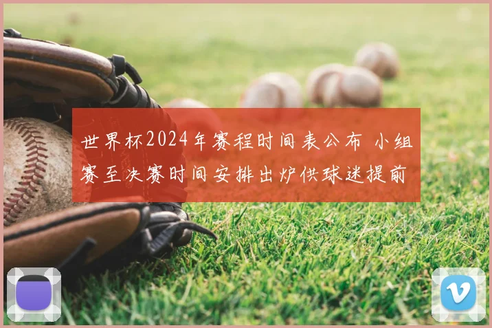 世界杯2024年赛程时间表公布 小组赛至决赛时间安排出炉供球迷提前关注