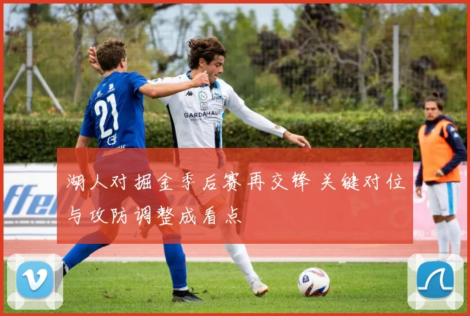 湖人对掘金季后赛再交锋 关键对位与攻防调整成看点
