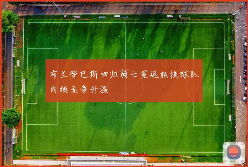 布兰登巴斯回归骑士重返轮换球队内线竞争升温