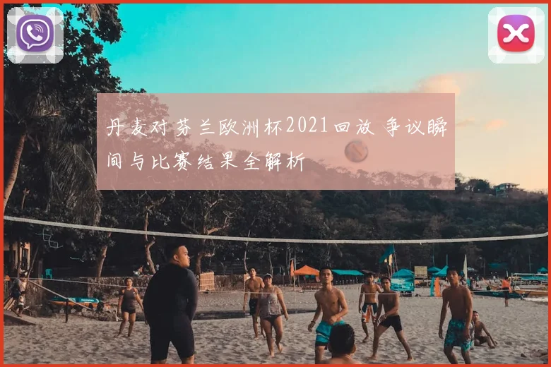 丹麦对芬兰欧洲杯2021回放 争议瞬间与比赛结果全解析
