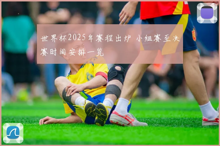 世界杯2025年赛程出炉 小组赛至决赛时间安排一览