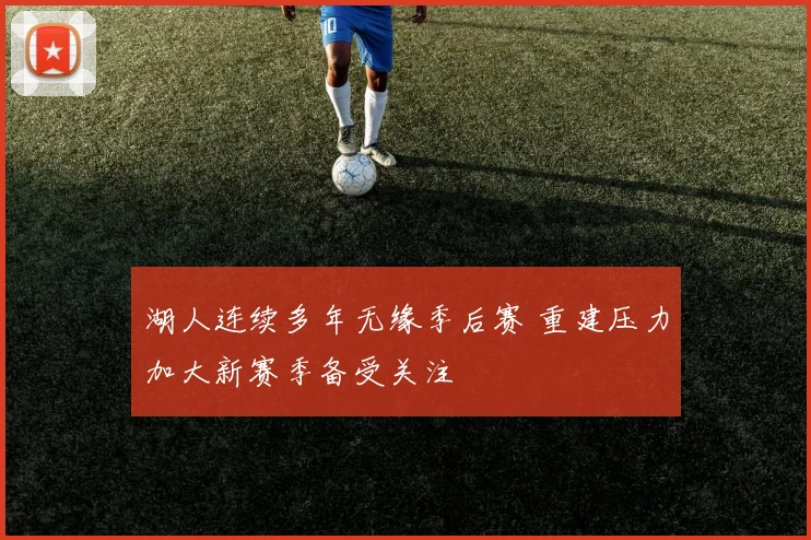 湖人连续多年无缘季后赛 重建压力加大新赛季备受关注