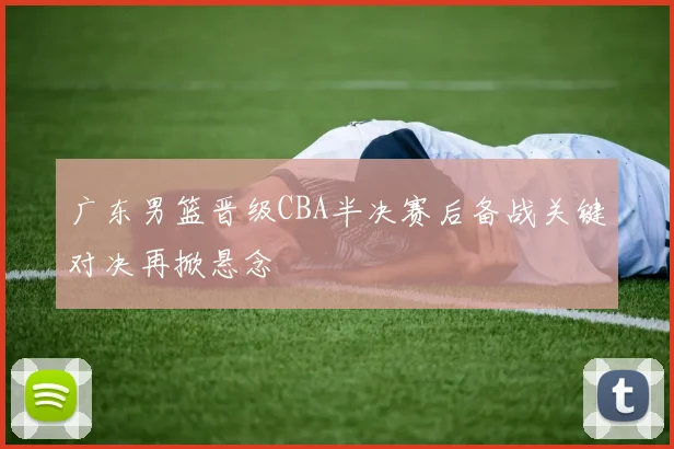 广东男篮晋级CBA半决赛后备战关键对决再掀悬念