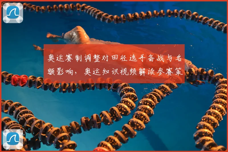 奥运赛制调整对田径选手备战与名额影响，奥运知识视频解读参赛策略
