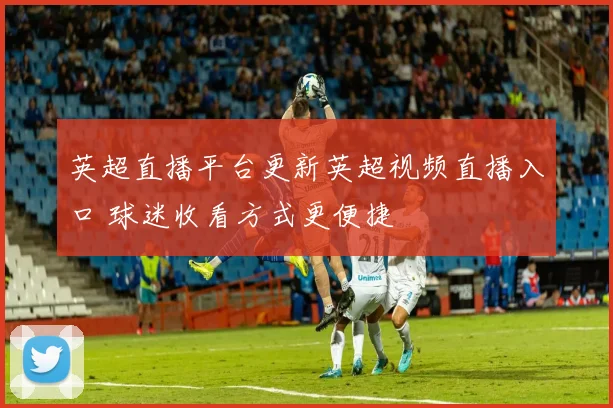 英超直播平台更新英超视频直播入口 球迷收看方式更便捷