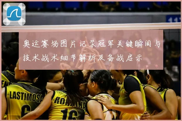 奥运赛场图片记录冠军关键瞬间与技术战术细节解析及备战启示