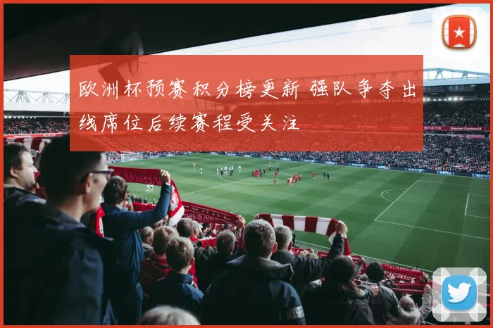 欧洲杯预赛积分榜更新 强队争夺出线席位后续赛程受关注