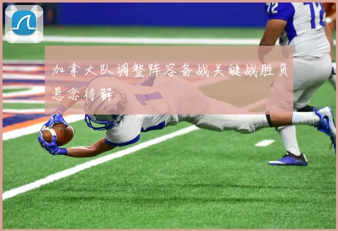 加拿大队调整阵容备战关键战胜负悬念待解