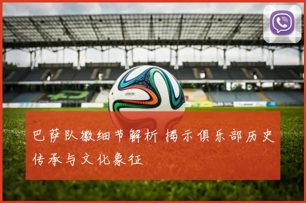 巴萨队徽细节解析 揭示俱乐部历史传承与文化象征