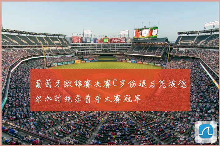 葡萄牙欧锦赛决赛C罗伤退后凭埃德尔加时绝杀首夺大赛冠军