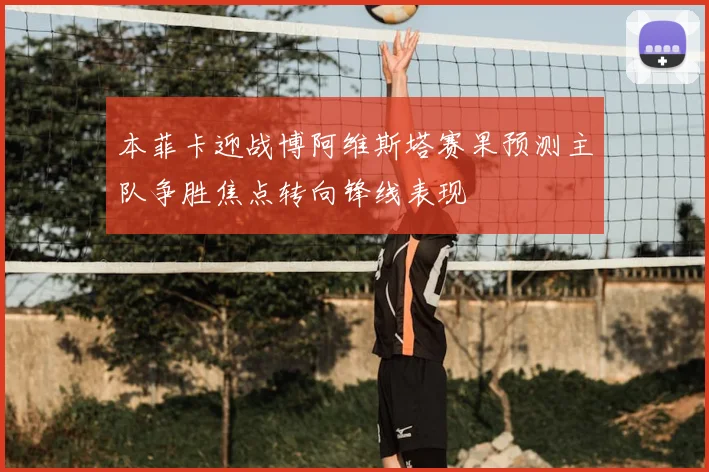 本菲卡迎战博阿维斯塔赛果预测主队争胜焦点转向锋线表现
