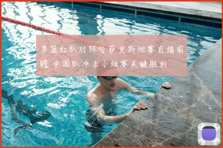 男篮红队对阵哈萨克斯坦赛直播前瞻 中国队冲击小组赛关键胜利