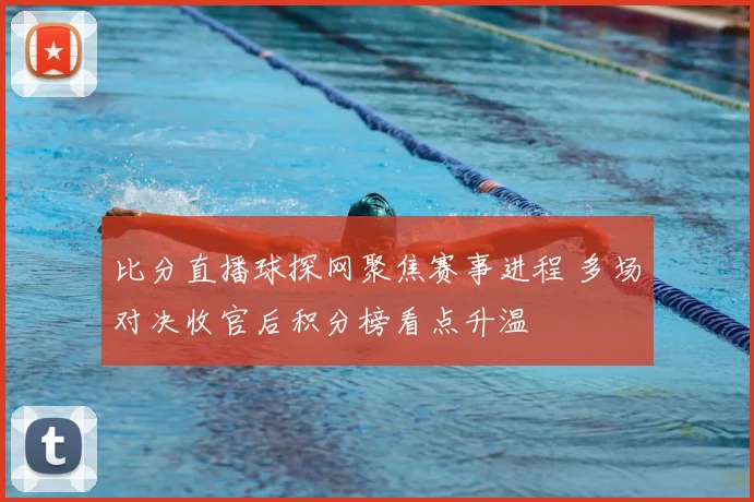 比分直播球探网聚焦赛事进程 多场对决收官后积分榜看点升温