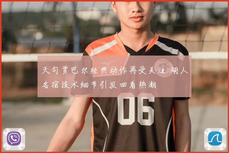 天勾贾巴尔经典动作再受关注 湖人名宿技术细节引发回看热潮