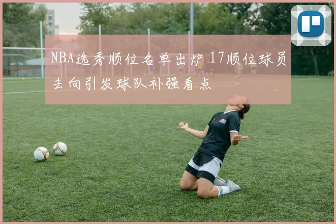 NBA选秀顺位名单出炉 17顺位球员去向引发球队补强看点