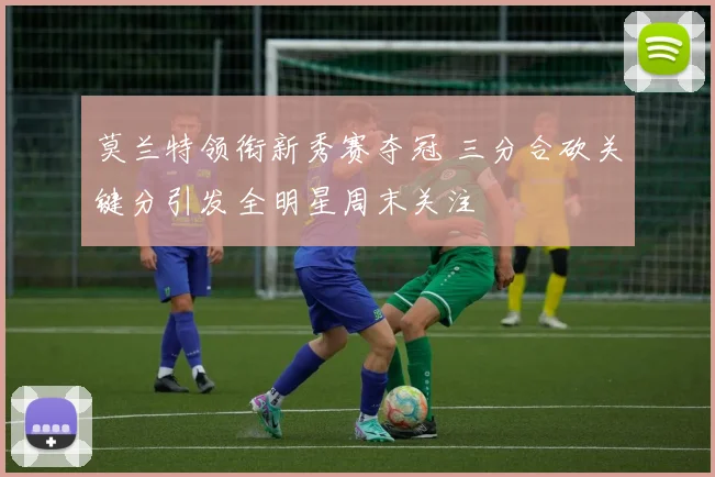 莫兰特领衔新秀赛夺冠 三分合砍关键分引发全明星周末关注