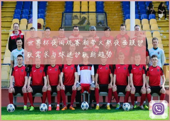 世界杯夜间观赛潮带火熬夜面膜护肤需求与球迷护肤新趋势