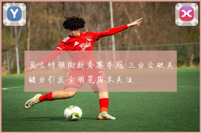 莫兰特领衔新秀赛夺冠 三分合砍关键分引发全明星周末关注