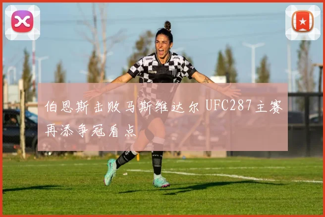 伯恩斯击败马斯维达尔 UFC287主赛再添争冠看点