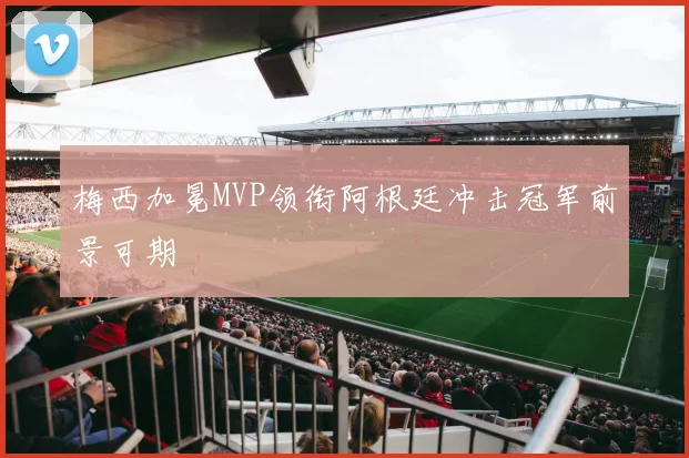 梅西加冕MVP领衔阿根廷冲击冠军前景可期