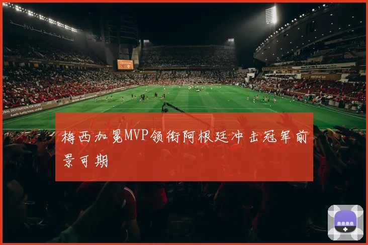 梅西加冕MVP领衔阿根廷冲击冠军前景可期