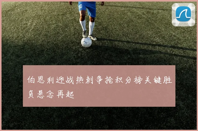 伯恩利迎战热刺争抢积分榜关键胜负悬念再起