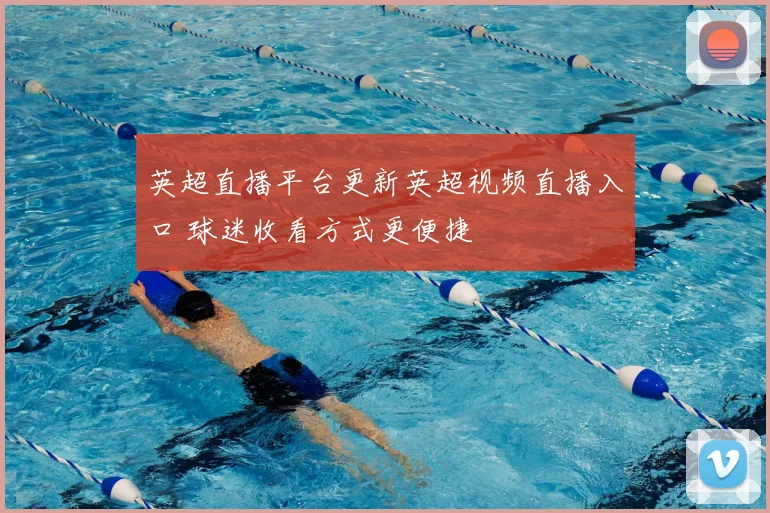 英超直播平台更新英超视频直播入口 球迷收看方式更便捷