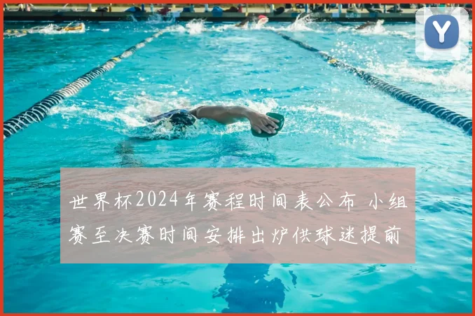 世界杯2024年赛程时间表公布 小组赛至决赛时间安排出炉供球迷提前关注