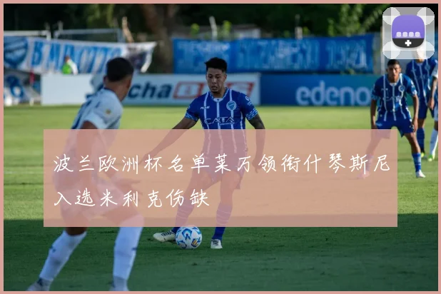 波兰欧洲杯名单莱万领衔什琴斯尼入选米利克伤缺