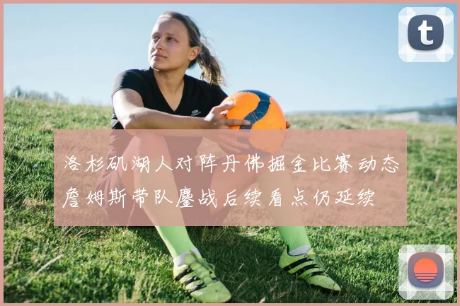 洛杉矶湖人对阵丹佛掘金比赛动态詹姆斯带队鏖战后续看点仍延续