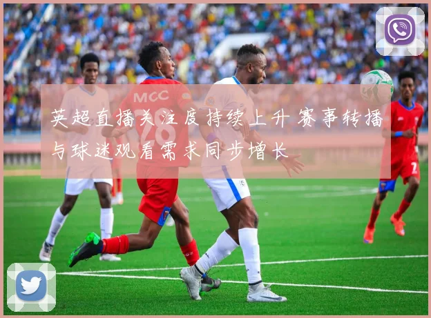 英超直播关注度持续上升 赛事转播与球迷观看需求同步增长
