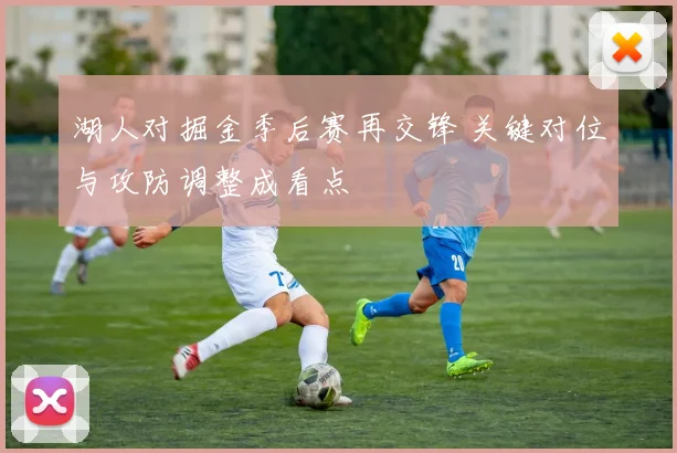 湖人对掘金季后赛再交锋 关键对位与攻防调整成看点
