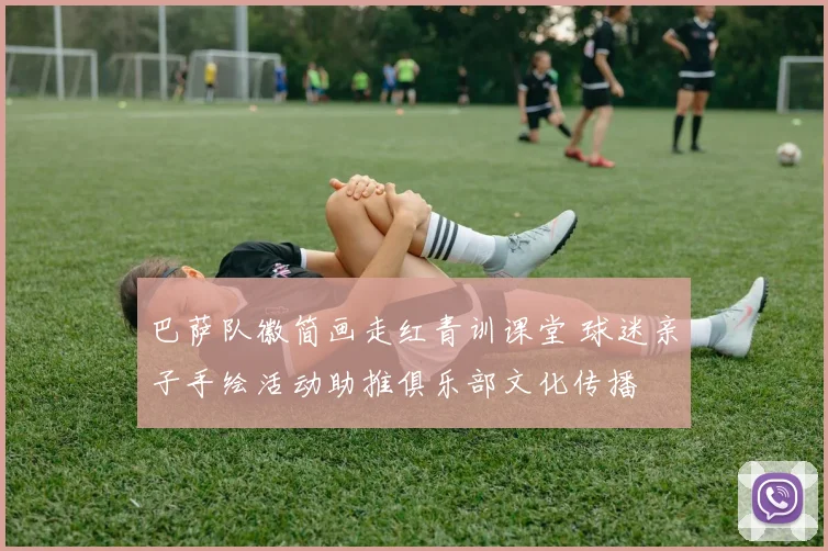 巴萨队徽简画走红青训课堂 球迷亲子手绘活动助推俱乐部文化传播