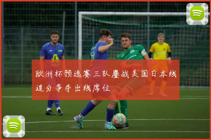欧洲杯预选赛三队鏖战美国日本线追分争夺出线席位
