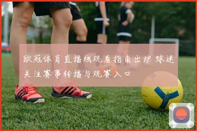 欧冠体育直播线观看指南出炉 球迷关注赛事转播与观赛入口