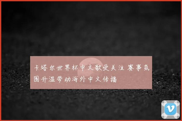 卡塔尔世界杯中文歌受关注 赛事氛围升温带动海外中文传播