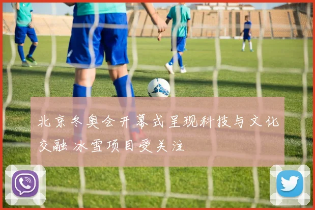 北京冬奥会开幕式呈现科技与文化交融 冰雪项目受关注