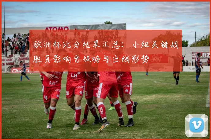 欧洲杯比分结果汇总：小组关键战胜负影响晋级榜与出线形势