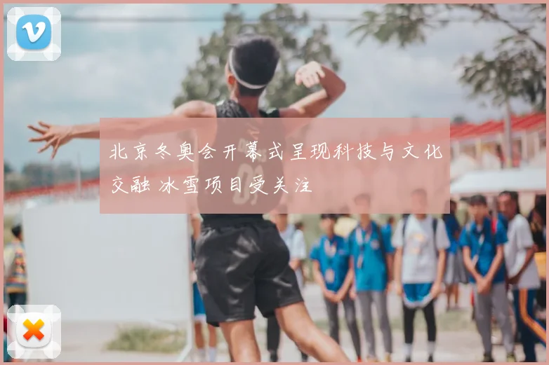 北京冬奥会开幕式呈现科技与文化交融 冰雪项目受关注