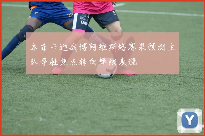 本菲卡迎战博阿维斯塔赛果预测主队争胜焦点转向锋线表现