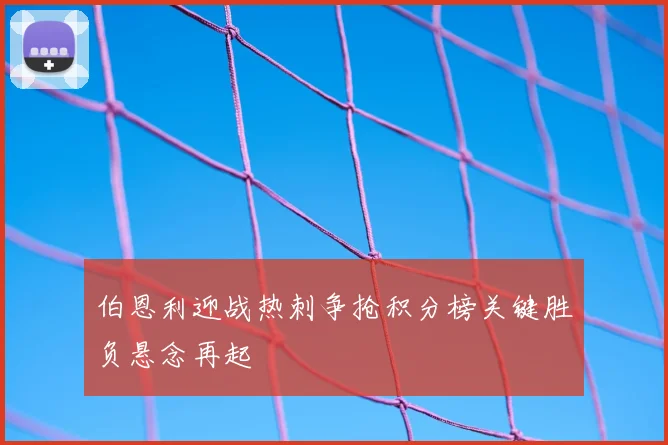 伯恩利迎战热刺争抢积分榜关键胜负悬念再起