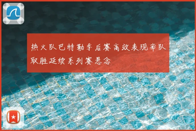 热火队巴特勒季后赛高效表现率队取胜延续系列赛悬念