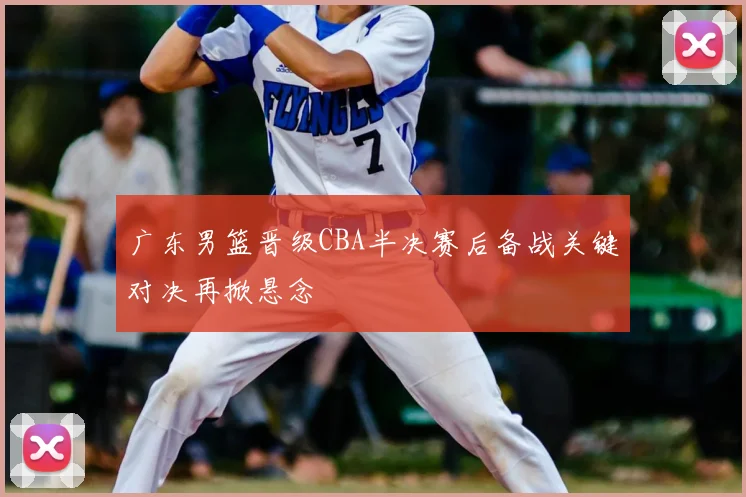 广东男篮晋级CBA半决赛后备战关键对决再掀悬念