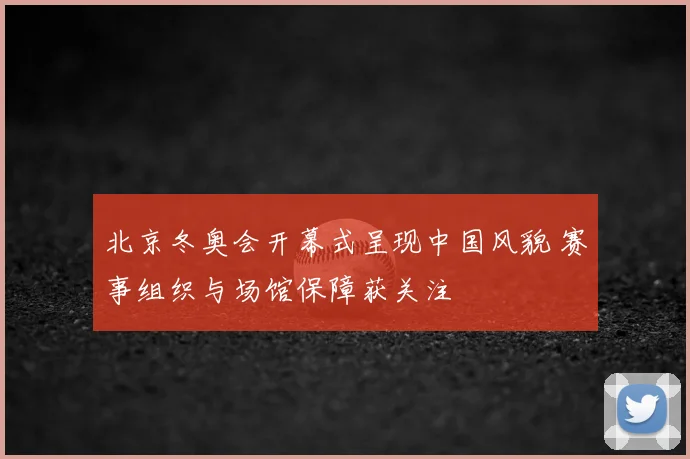 北京冬奥会开幕式呈现中国风貌 赛事组织与场馆保障获关注