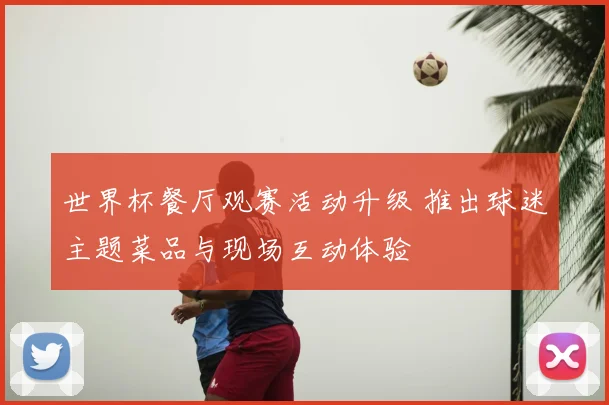 世界杯餐厅观赛活动升级 推出球迷主题菜品与现场互动体验