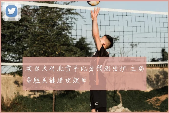埃尔夫对北雪平比分预测出炉 主场争胜关键进攻效率