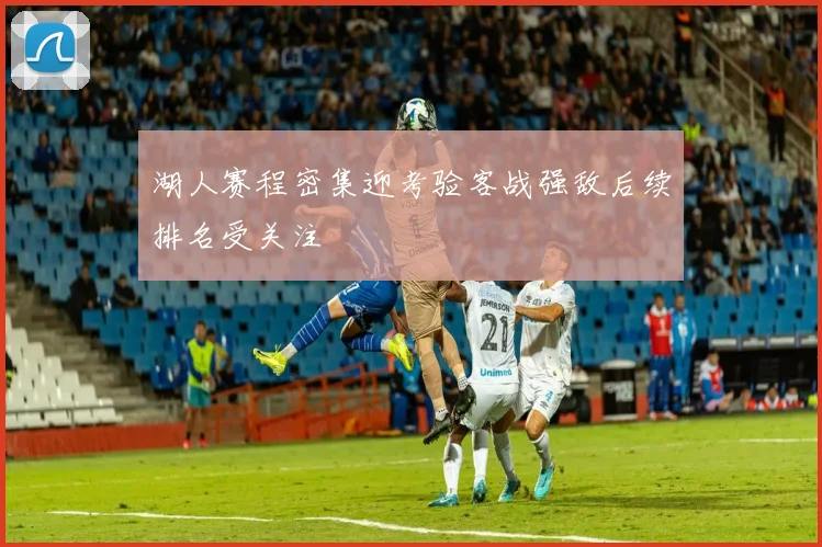 湖人赛程密集迎考验客战强敌后续排名受关注