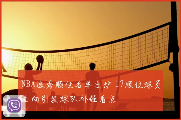NBA选秀顺位名单出炉 17顺位球员去向引发球队补强看点