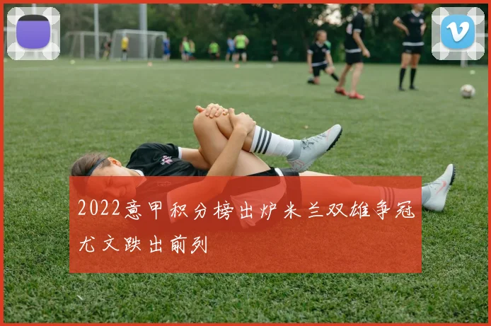 2022意甲积分榜出炉米兰双雄争冠尤文跌出前列